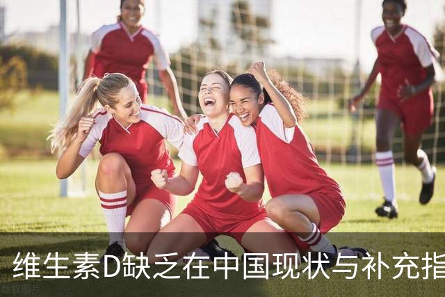 维生素D缺乏在中国现状与补充指南